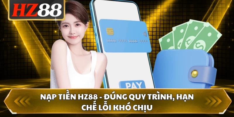 Nạp Tiền HZ88 - Đúng Quy Trình, Hạn Chế Lỗi Khó Chịu